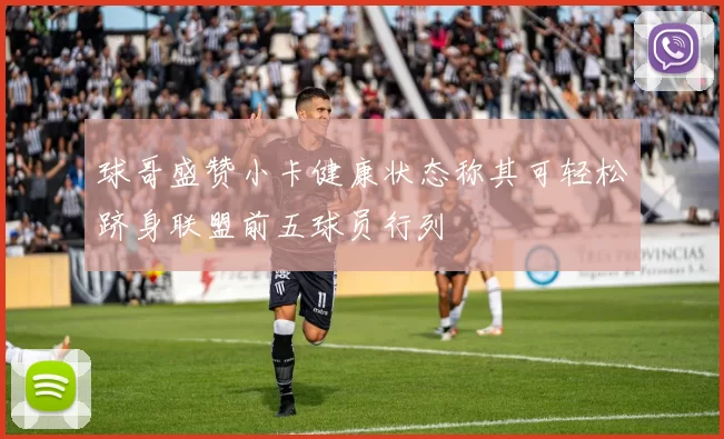 球哥盛赞小卡健康状态称其可轻松跻身联盟前五球员行列