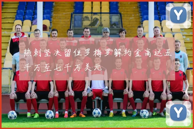 热刺坚决留住罗梅罗解约金高达五千万至七千万美元