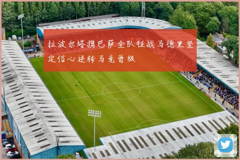 拉波尔塔携巴萨全队征战马德里坚定信心逆转马竞晋级