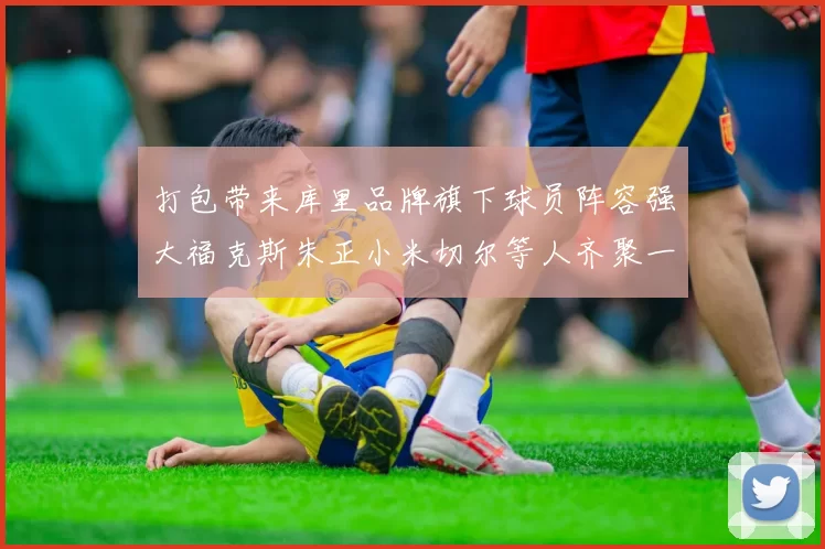 打包带来库里品牌旗下球员阵容强大福克斯朱正小米切尔等人齐聚一堂
