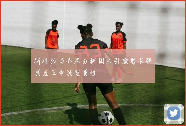 斯特拉马乔尼分析国米引援需求强调后卫中场重要性
