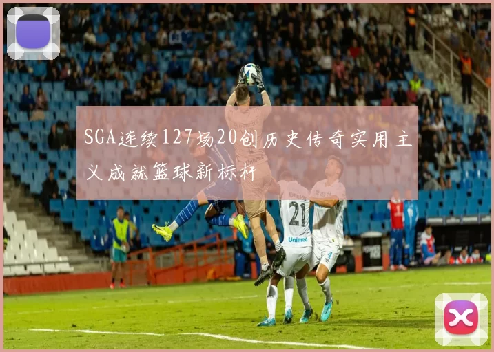 SGA连续127场20创历史传奇实用主义成就篮球新标杆