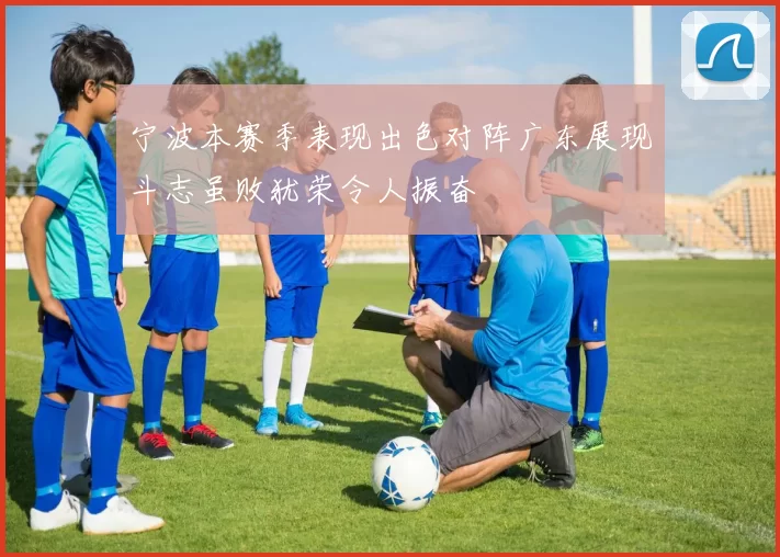 宁波本赛季表现出色对阵广东展现斗志虽败犹荣令人振奋