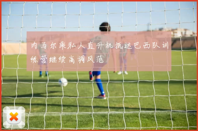 内马尔乘私人直升机抵达巴西队训练营继续高调风范