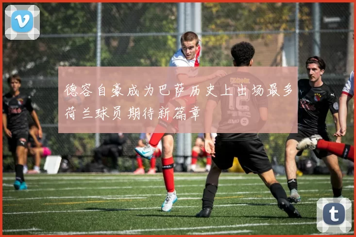 德容自豪成为巴萨历史上出场最多荷兰球员期待新篇章