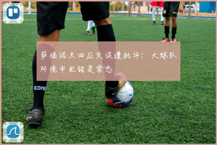萨福诺夫回应失误遭批评：大球队环境中犯错是常态