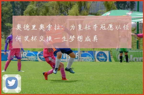 奥德里奥索拉：为皇社夺冠愿以任何奖杯交换一生梦想成真