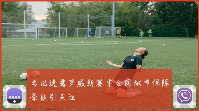 名记透露罗威新赛季合同细节保障条款引关注