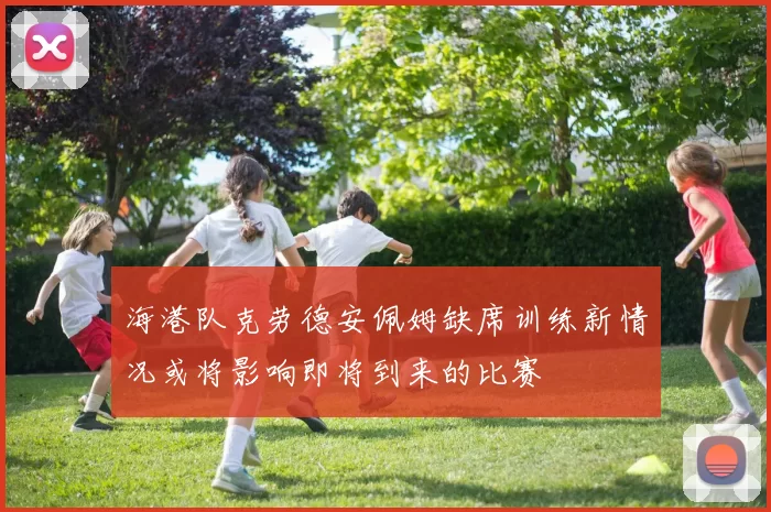 海港队克劳德安佩姆缺席训练新情况或将影响即将到来的比赛