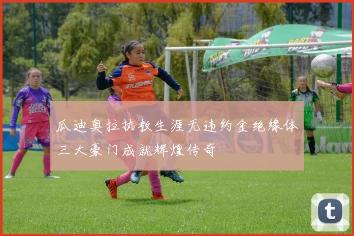瓜迪奥拉执教生涯无违约金绝缘体三大豪门成就辉煌传奇