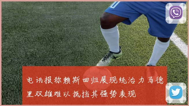 电讯报称赖斯回归展现统治力马德里双雄难以抵挡其强势表现