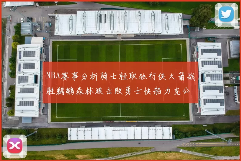NBA赛事分析骑士轻取独行侠火箭战胜鹈鹕森林狼击败勇士快船力克公牛