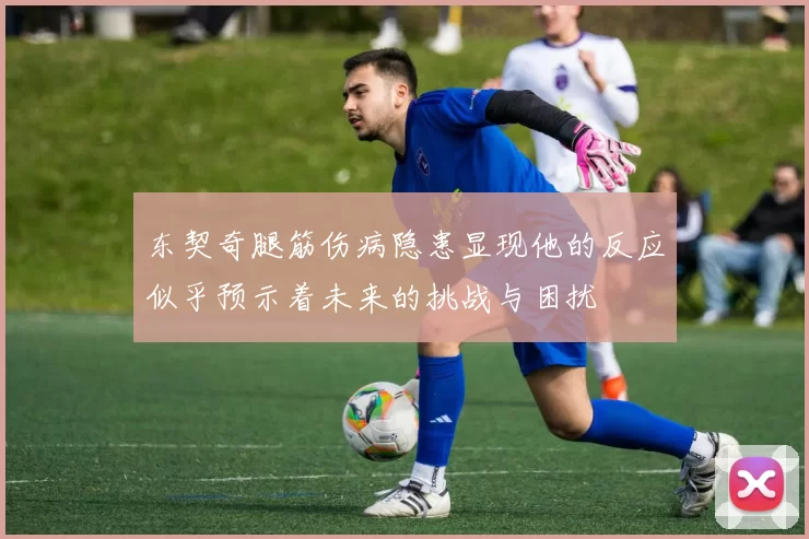 东契奇腿筋伤病隐患显现他的反应似乎预示着未来的挑战与困扰