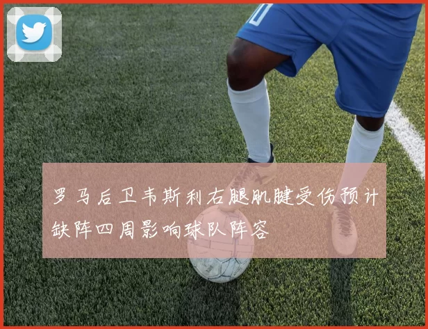 罗马后卫韦斯利右腿肌腱受伤预计缺阵四周影响球队阵容