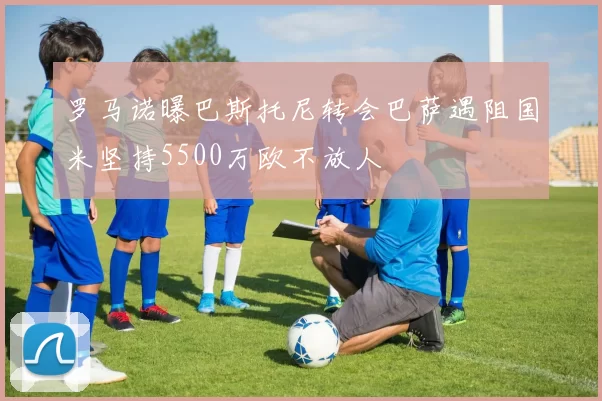 罗马诺曝巴斯托尼转会巴萨遇阻国米坚持5500万欧不放人