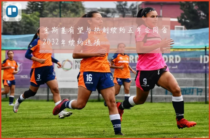 金斯基有望与热刺续约五年合同含2032年续约选项