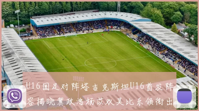 U16国足对阵塔吉克斯坦U16首发阵容揭晓冀政浩杨苡欢吴比乐领衔出战